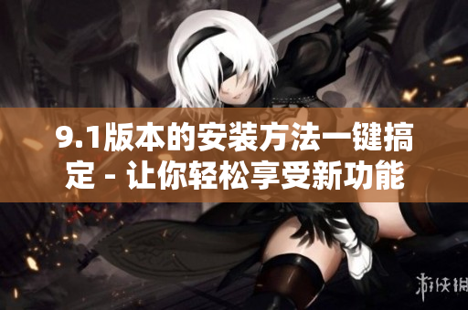9.1版本的安装方法一键搞定 - 让你轻松享受新功能