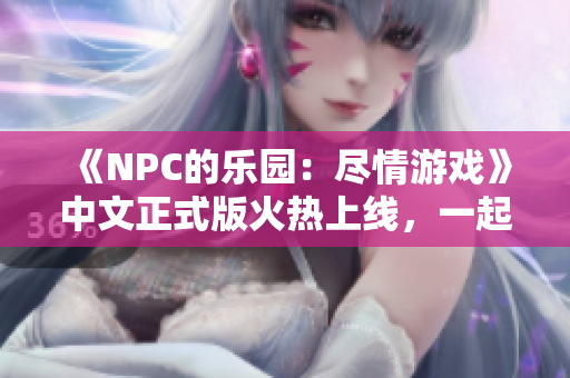《NPC的乐园：尽情游戏》中文正式版火热上线，一起来体验游戏中的无尽可能性吧!