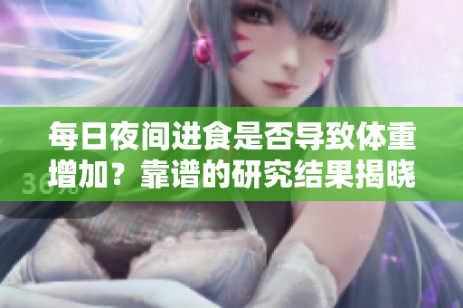 每日夜间进食是否导致体重增加？靠谱的研究结果揭晓