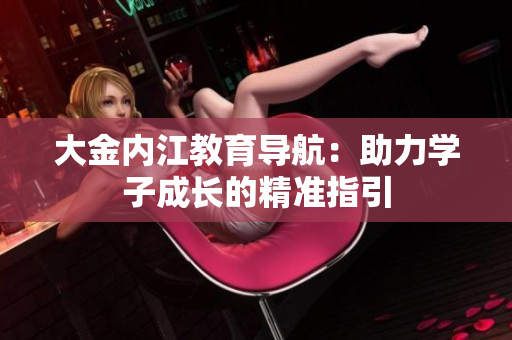 大金内江教育导航：助力学子成长的精准指引