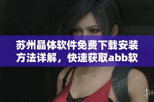 苏州晶体软件免费下载安装方法详解，快速获取abb软件享受高效工作