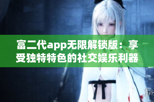 富二代app无限解锁版：享受独特特色的社交娱乐利器