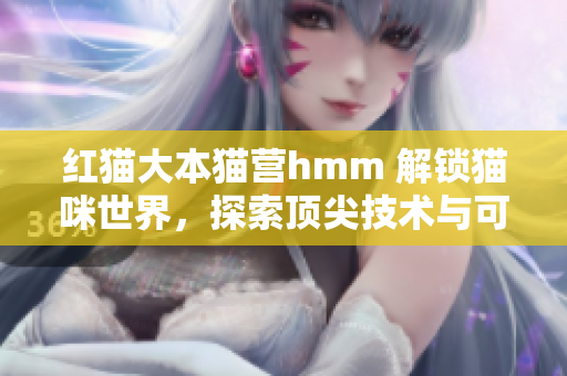 红猫大本猫营hmm 解锁猫咪世界，探索顶尖技术与可爱萌宠的奇妙交互