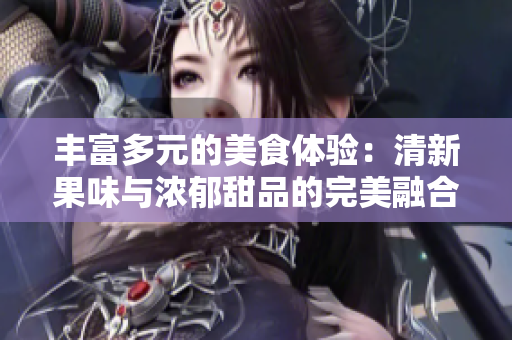 丰富多元的美食体验：清新果味与浓郁甜品的完美融合