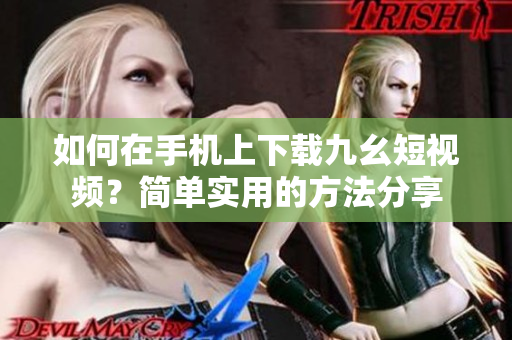如何在手机上下载九幺短视频？简单实用的方法分享