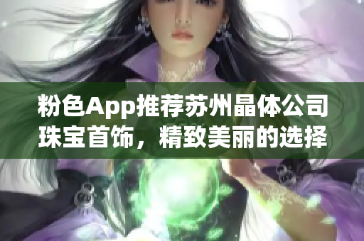 粉色App推荐苏州晶体公司珠宝首饰，精致美丽的选择不容错过