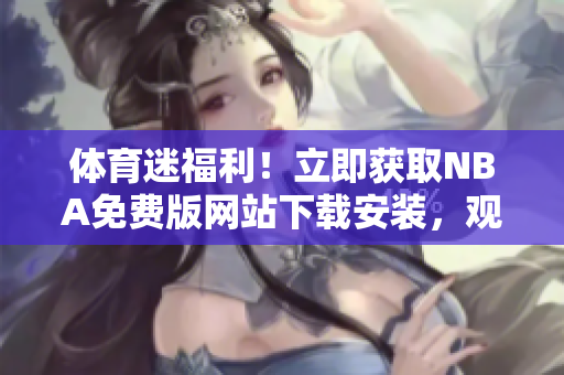 体育迷福利！立即获取NBA免费版网站下载安装，观看精彩比赛
