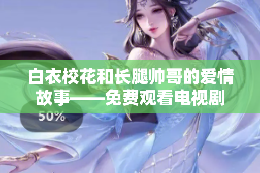 白衣校花和长腿帅哥的爱情故事——免费观看电视剧