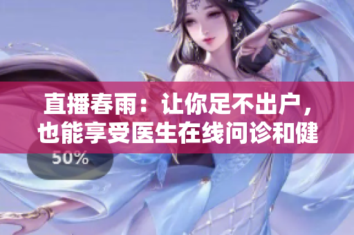 直播春雨：让你足不出户，也能享受医生在线问诊和健康课堂