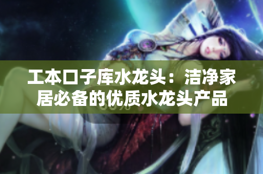 工本口子库水龙头：洁净家居必备的优质水龙头产品