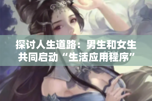 探讨人生道路：男生和女生共同启动“生活应用程序”