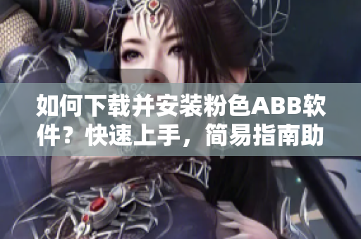 如何下载并安装粉色ABB软件？快速上手，简易指南助你轻松完成安装。