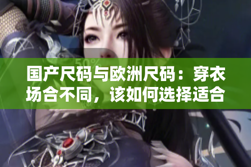 国产尺码与欧洲尺码：穿衣场合不同，该如何选择适合自己的尺码？
