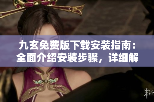 九玄免费版下载安装指南：全面介绍安装步骤，详细解析功能特点