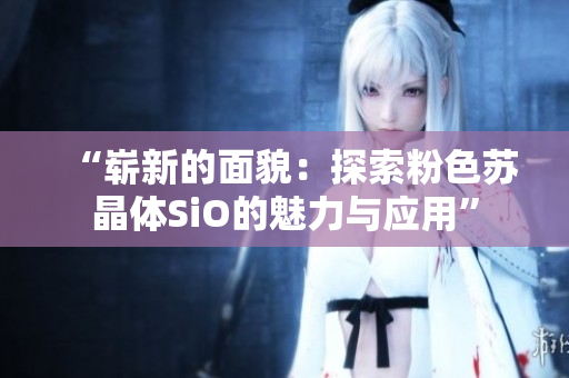 “崭新的面貌：探索粉色苏晶体SiO的魅力与应用”