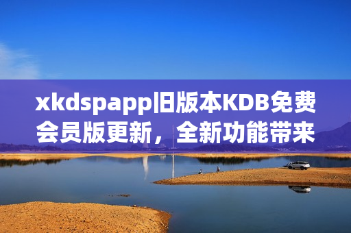 xkdspapp旧版本KDB免费会员版更新，全新功能带来更优体验