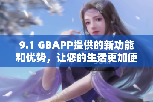 9.1 GBAPP提供的新功能和优势，让您的生活更加便捷