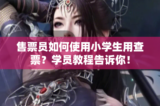 售票员如何使用小学生用查票？学员教程告诉你！