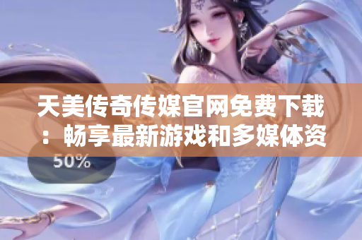 天美传奇传媒官网免费下载：畅享最新游戏和多媒体资源