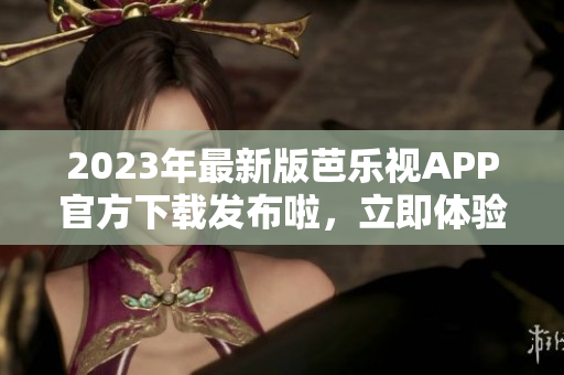 2023年最新版芭乐视APP官方下载发布啦，立即体验新功能