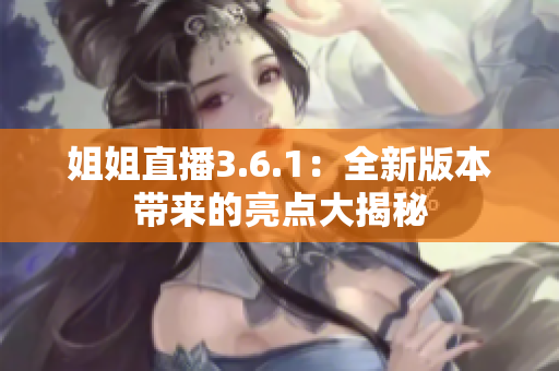 姐姐直播3.6.1：全新版本带来的亮点大揭秘