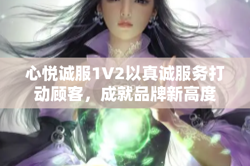 心悦诚服1V2以真诚服务打动顾客，成就品牌新高度