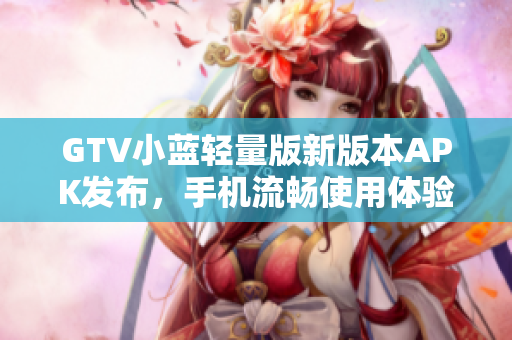 GTV小蓝轻量版新版本APK发布，手机流畅使用体验提升