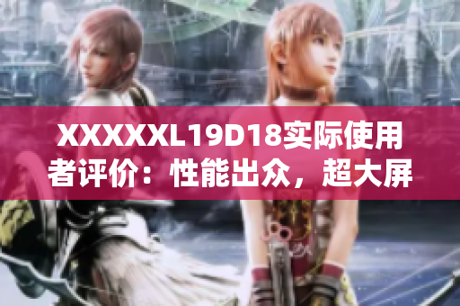 XXXXXL19D18实际使用者评价：性能出众，超大屏幕带来全新观影体验