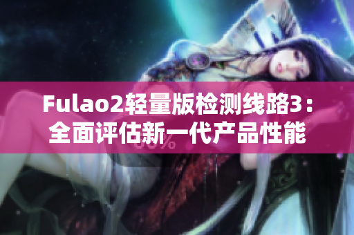 Fulao2轻量版检测线路3：全面评估新一代产品性能