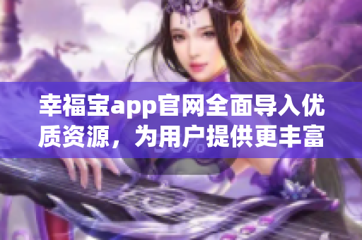 幸福宝app官网全面导入优质资源，为用户提供更丰富的服务体验