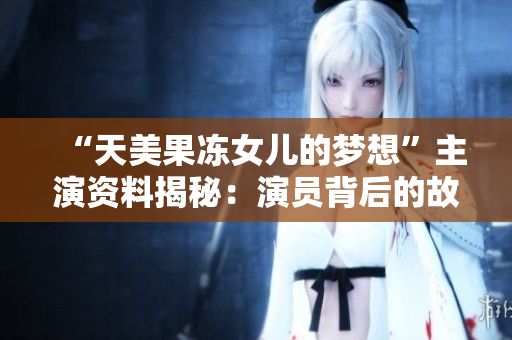 “天美果冻女儿的梦想”主演资料揭秘：演员背后的故事和成长经历