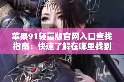 苹果91轻量版官网入口查找指南：快速了解在哪里找到官方网站入口
