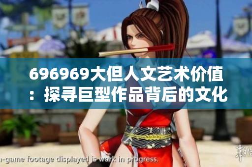 696969大但人文艺术价值：探寻巨型作品背后的文化内涵