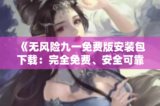 《无风险九一免费版安装包下载：完全免费、安全可靠的安装程序，轻松畅享高效办公》