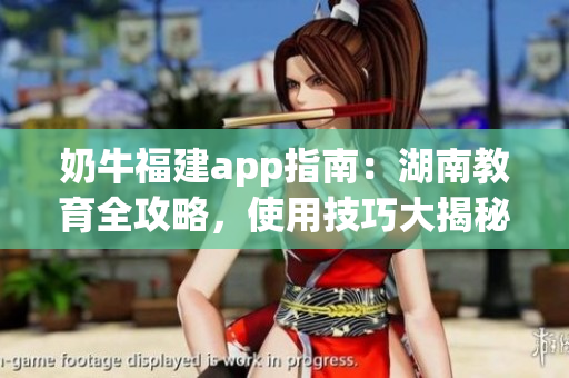 奶牛福建app指南：湖南教育全攻略，使用技巧大揭秘