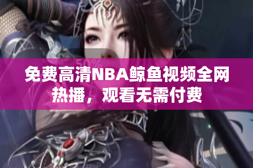 免费高清NBA鲸鱼视频全网热播，观看无需付费