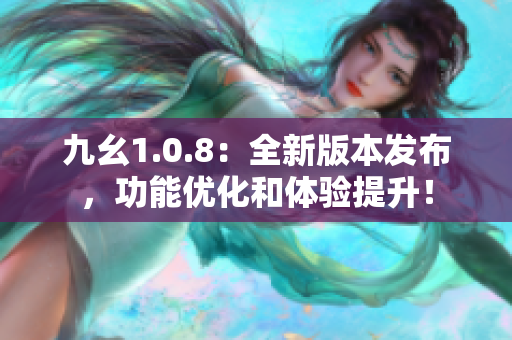 九幺1.0.8：全新版本发布，功能优化和体验提升！