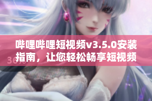 哔哩哔哩短视频v3.5.0安装指南，让您轻松畅享短视频乐趣