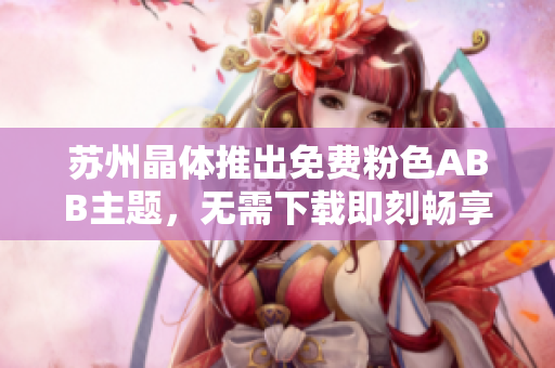 苏州晶体推出免费粉色ABB主题，无需下载即刻畅享