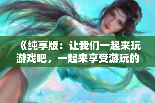 《纯享版：让我们一起来玩游戏吧，一起来享受游玩的乐趣吧！》