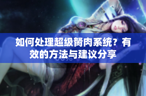 如何处理超级胬肉系统？有效的方法与建议分享