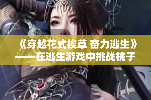 《穿越花式挨草 奋力逃生》——在逃生游戏中挑战桃子灯