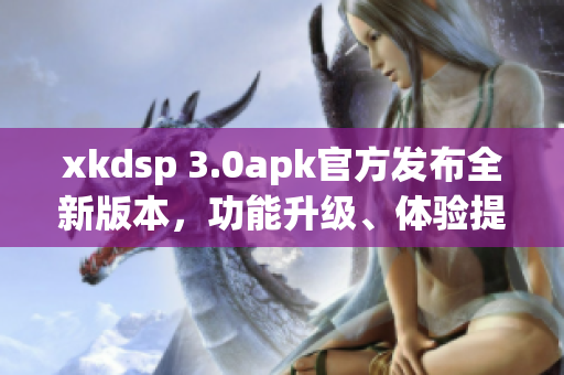 xkdsp 3.0apk官方发布全新版本，功能升级、体验提升