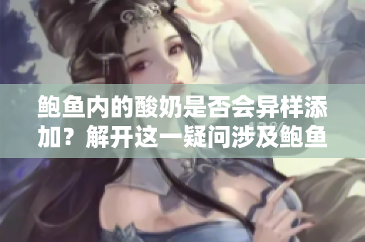 鲍鱼内的酸奶是否会异样添加？解开这一疑问涉及鲍鱼的真相，你知道吗？