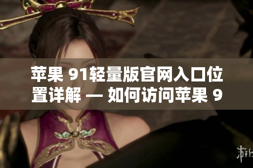 苹果 91轻量版官网入口位置详解 — 如何访问苹果 91轻量版官网