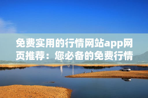 免费实用的行情网站app网页推荐：您必备的免费行情网站app，助您把握市场动态