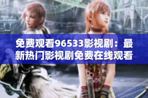 免费观看96533影视剧：最新热门影视剧免费在线观看