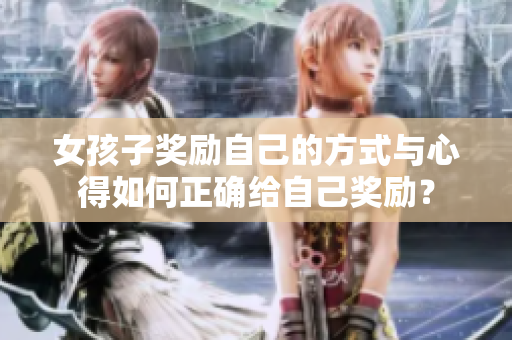 女孩子奖励自己的方式与心得如何正确给自己奖励？