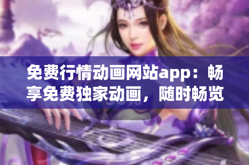 免费行情动画网站app：畅享免费独家动画，随时畅览行情信息