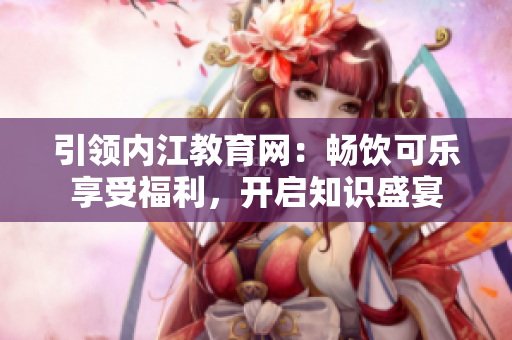 引领内江教育网：畅饮可乐享受福利，开启知识盛宴